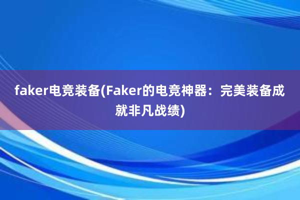 faker电竞装备(Faker的电竞神器：完美装备成就非凡战绩)