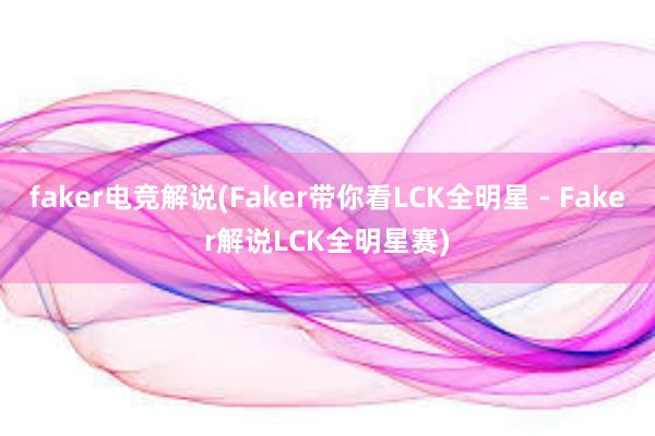 faker电竞解说(Faker带你看LCK全明星 - Faker解说LCK全明星赛)