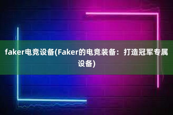 faker电竞设备(Faker的电竞装备：打造冠军专属设备)