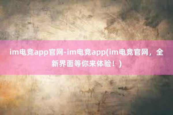 im电竞app官网-im电竞app(im电竞官网，全新界面等你来体验！)