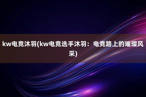 kw电竞沐羽(kw电竞选手沐羽：电竞路上的璀璨风采)