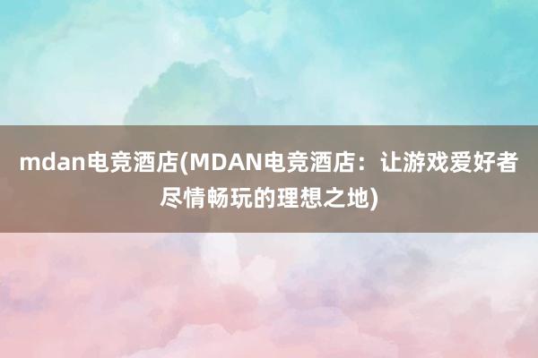 mdan电竞酒店(MDAN电竞酒店：让游戏爱好者尽情畅玩的理想之地)