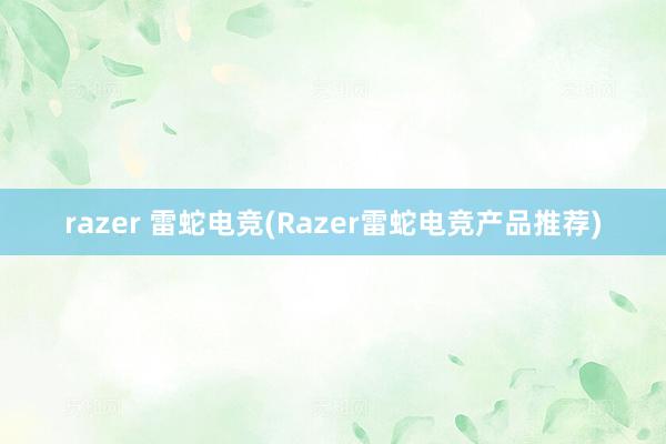 razer 雷蛇电竞(Razer雷蛇电竞产品推荐)