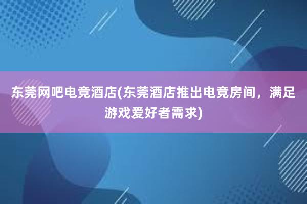 东莞网吧电竞酒店(东莞酒店推出电竞房间，满足游戏爱好者需求)