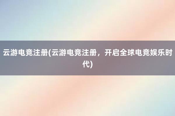 云游电竞注册(云游电竞注册，开启全球电竞娱乐时代)