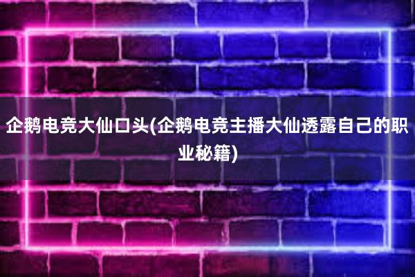 企鹅电竞大仙口头(企鹅电竞主播大仙透露自己的职业秘籍)