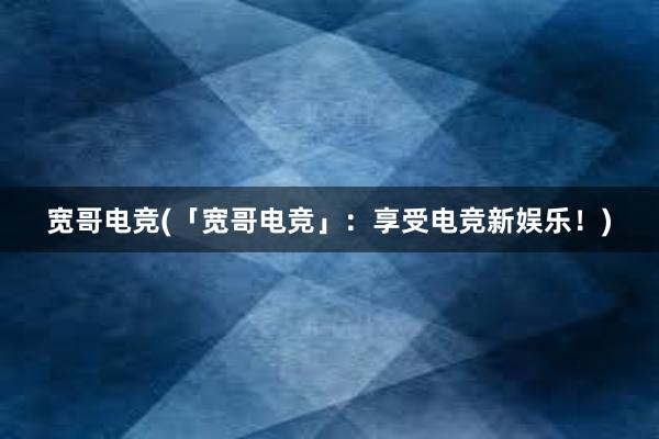 宽哥电竞(「宽哥电竞」：享受电竞新娱乐！)