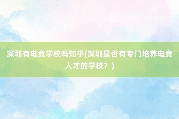 深圳有电竞学校吗知乎(深圳是否有专门培养电竞人才的学校？)