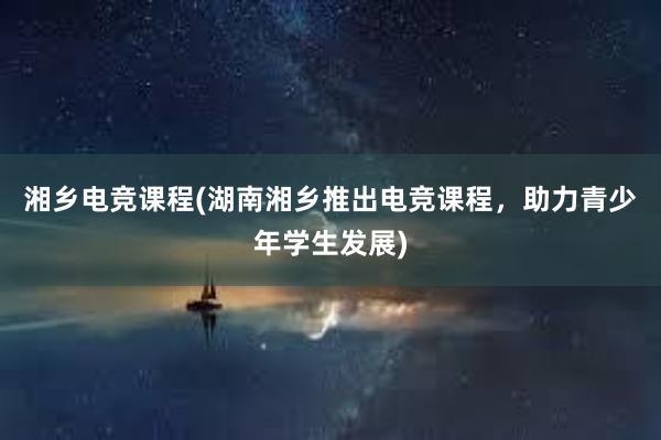 湘乡电竞课程(湖南湘乡推出电竞课程，助力青少年学生发展)