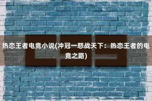 热恋王者电竞小说(冲冠一怒战天下：热恋王者的电竞之路)