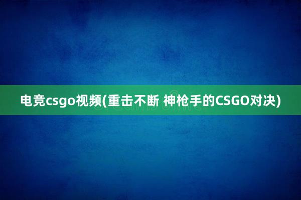 电竞csgo视频(重击不断 神枪手的CSGO对决)