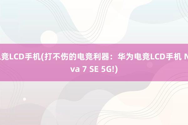 电竞LCD手机(打不伤的电竞利器：华为电竞LCD手机 Nova 7 SE 5G!)