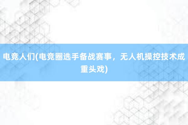 电竞人们(电竞圈选手备战赛事，无人机操控技术成重头戏)