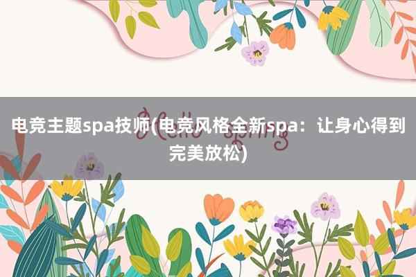 电竞主题spa技师(电竞风格全新spa：让身心得到完美放松)