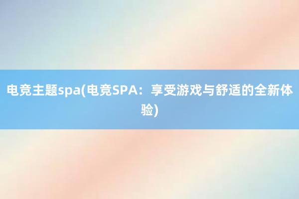 电竞主题spa(电竞SPA：享受游戏与舒适的全新体验)