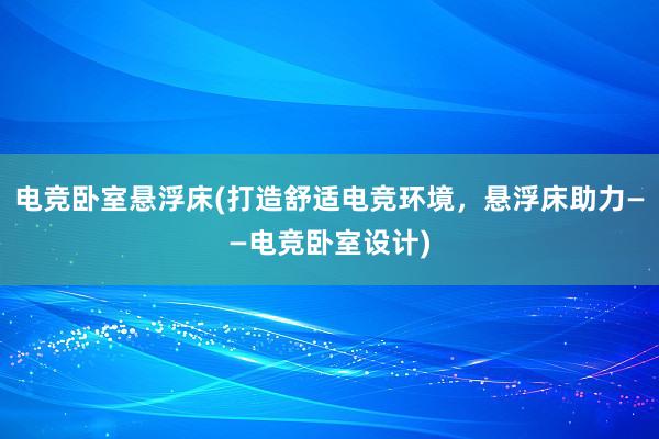 电竞卧室悬浮床(打造舒适电竞环境，悬浮床助力——电竞卧室设计)