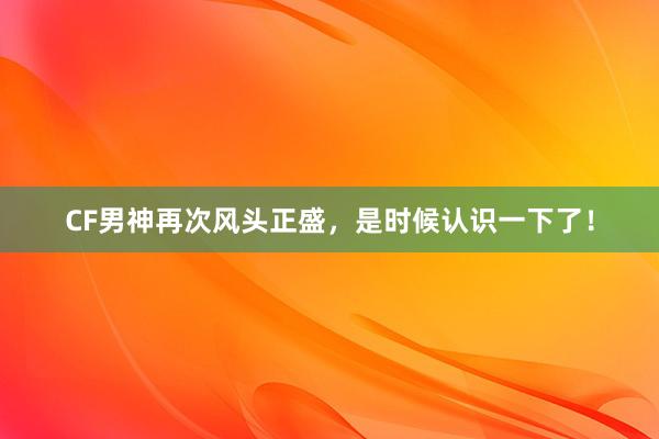 CF男神再次风头正盛，是时候认识一下了！