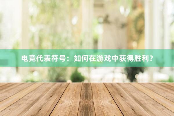 电竞代表符号：如何在游戏中获得胜利？