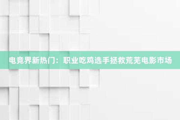 电竞界新热门：职业吃鸡选手拯救荒芜电影市场