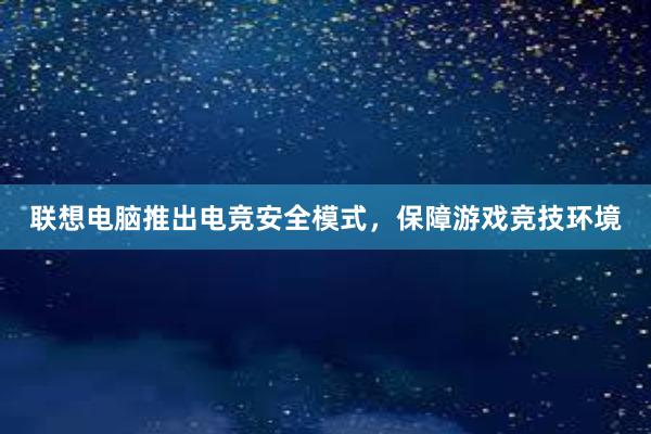 联想电脑推出电竞安全模式，保障游戏竞技环境