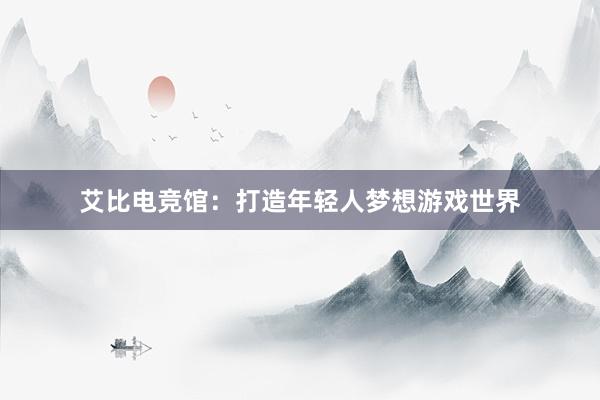 艾比电竞馆：打造年轻人梦想游戏世界