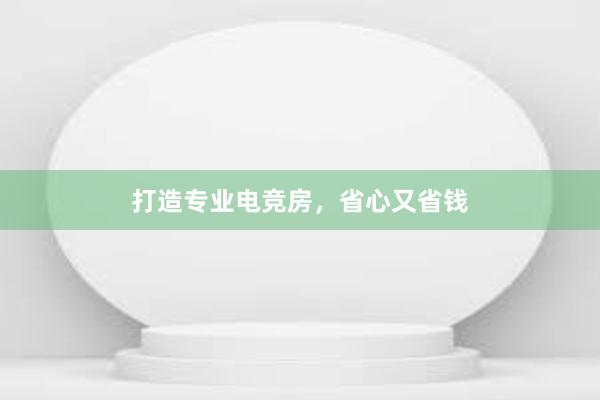 打造专业电竞房，省心又省钱