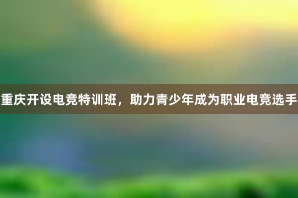 重庆开设电竞特训班，助力青少年成为职业电竞选手