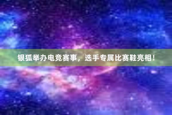 银狐举办电竞赛事，选手专属比赛鞋亮相！