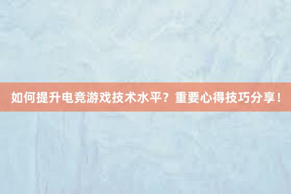 如何提升电竞游戏技术水平？重要心得技巧分享！