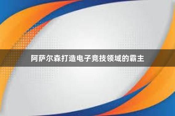 阿萨尔森打造电子竞技领域的霸主