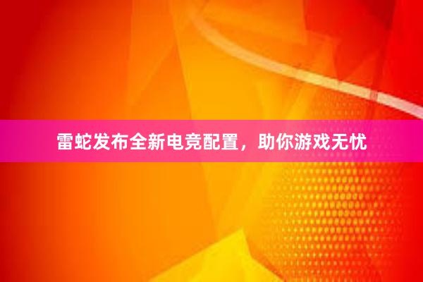 雷蛇发布全新电竞配置，助你游戏无忧